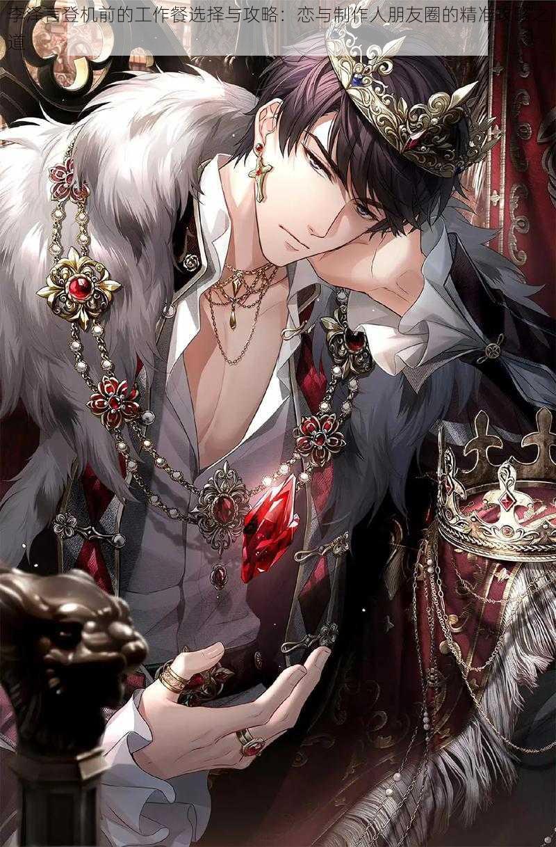 李泽言登机前的工作餐选择与攻略:恋与制作人朋友圈的精准攻略之道