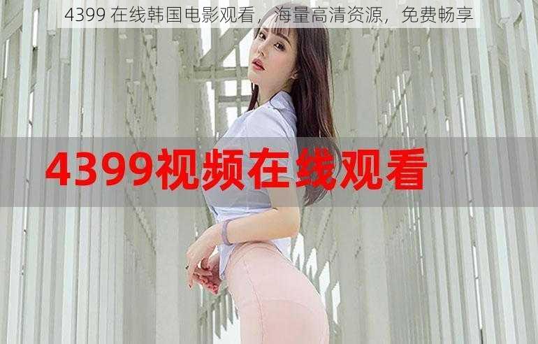 4399 在线韩国电影观看,海量高清资源,免费畅享