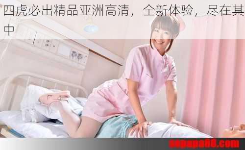 四虎必出精品亚洲高清,全新体验,尽在其中
