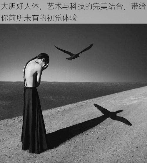 大胆好人体,艺术与科技的完美结合,带给你前所未有的视觉体验