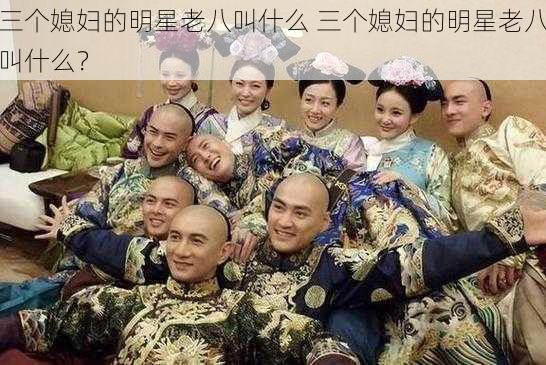 三个媳妇的明星老八叫什么 三个媳妇的明星老八叫什么?
