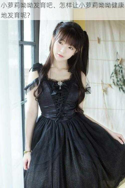 小萝莉呦呦发育吧、怎样让小萝莉呦呦健康地发育呢?