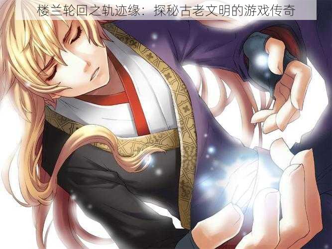 楼兰轮回之轨迹缘:探秘古老文明的游戏传奇
