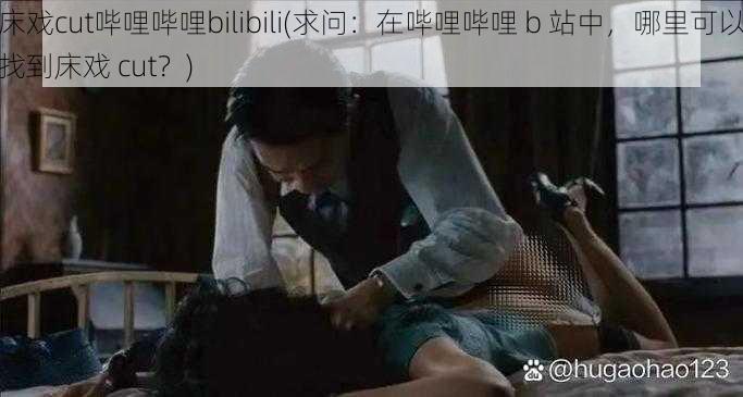 床戏cut哔哩哔哩bilibili(求问:在哔哩哔哩 b 站中,哪里可以找到床戏 cut?)